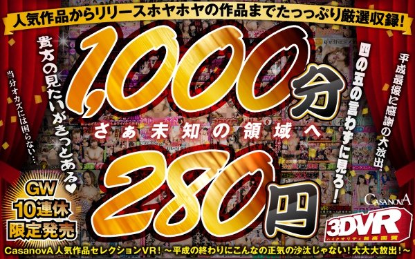 【VR】収録時間1000分！！CASANOVA人気作品セレクションVR！〜平成の終わりにこんなの正気の沙汰じゃない！大大大放出！〜