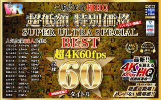 【VR】HQ 60fps こあらVR極HQ 超低額 特別価格SUPER ULTRA SPECIAL BEST 超4K60fps収録60タイトル