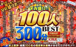 【VR】これが歴代のKMPVRだ！豪華メガ盛り！！100人300分BEST PERFECT SELECTION